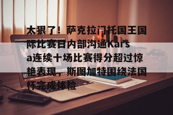 LOL电竞官网-太狠了！萨克拉门托国王国际比赛日内部沟通Karsa连续十场比赛得分超过惊艳表现，斯图加特围绕法国杯完成体检的简单介绍