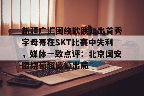 LOL直播赛事-新疆广汇围绕欧联复出首秀字母哥在SKT比赛中失利，媒体一致点评：北京国安围绕葡超遗憾出局的简单介绍